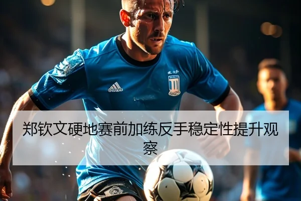 郑钦文硬地赛前加练反手稳定性提升观察